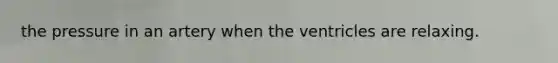 the pressure in an artery when the ventricles are relaxing.