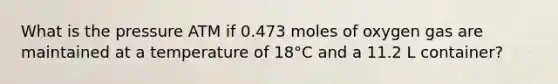 What is the pressure ATM if 0.473 moles of oxygen gas are maintained at a temperature of 18°C and a 11.2 L container?