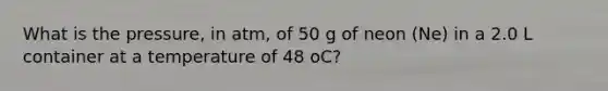 What is the pressure, in atm, of 50 g of neon (Ne) in a 2.0 L container at a temperature of 48 oC?