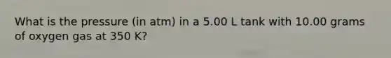 What is the pressure (in atm) in a 5.00 L tank with 10.00 grams of oxygen gas at 350 K?