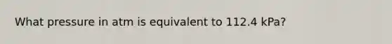 What pressure in atm is equivalent to 112.4 kPa?