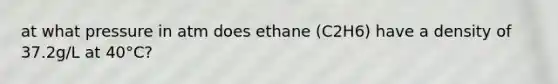 at what pressure in atm does ethane (C2H6) have a density of 37.2g/L at 40°C?