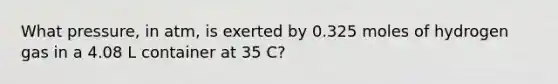 What pressure, in atm, is exerted by 0.325 moles of hydrogen gas in a 4.08 L container at 35 C?