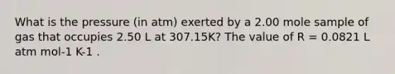 What is the pressure (in atm) exerted by a 2.00 mole sample of gas that occupies 2.50 L at 307.15K? The value of R = 0.0821 L atm mol-1 K-1 .