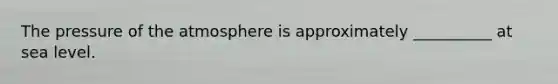 The pressure of the atmosphere is approximately __________ at sea level.