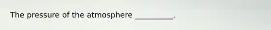 The pressure of the atmosphere __________.