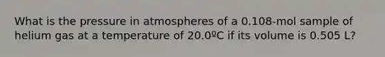 What is the pressure in atmospheres of a 0.108-mol sample of helium gas at a temperature of 20.0ºC if its volume is 0.505 L?