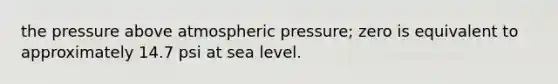 the pressure above atmospheric pressure; zero is equivalent to approximately 14.7 psi at sea level.