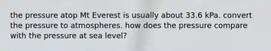 the pressure atop Mt Everest is usually about 33.6 kPa. convert the pressure to atmospheres. how does the pressure compare with the pressure at sea level?