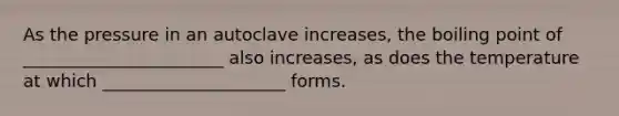 As the pressure in an autoclave increases, the boiling point of _______________________ also increases, as does the temperature at which _____________________ forms.