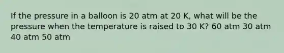 If the pressure in a balloon is 20 atm at 20 K, what will be the pressure when the temperature is raised to 30 K? 60 atm 30 atm 40 atm 50 atm