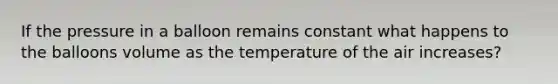 If the pressure in a balloon remains constant what happens to the balloons volume as the temperature of the air increases?