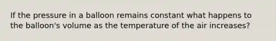 If the pressure in a balloon remains constant what happens to the balloon's volume as the temperature of the air increases?