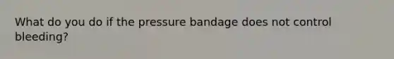 What do you do if the pressure bandage does not control bleeding?