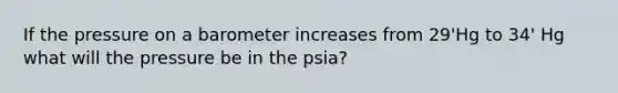 If the pressure on a barometer increases from 29'Hg to 34' Hg what will the pressure be in the psia?