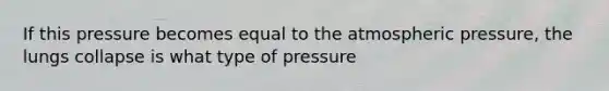 If this pressure becomes equal to the atmospheric pressure, the lungs collapse is what type of pressure