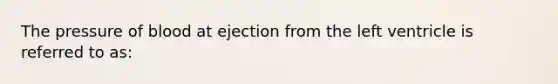 The pressure of blood at ejection from the left ventricle is referred to as: