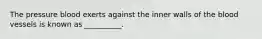 The pressure blood exerts against the inner walls of the blood vessels is known as __________.