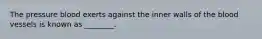 The pressure blood exerts against the inner walls of the blood vessels is known as ________.