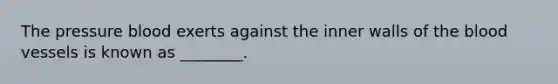The pressure blood exerts against the inner walls of <a href='https://www.questionai.com/knowledge/k7oXMfj7lk-the-blood' class='anchor-knowledge'>the blood</a> vessels is known as ________.