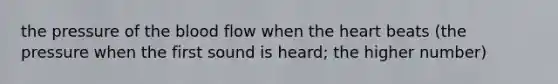 the pressure of the blood flow when the heart beats (the pressure when the first sound is heard; the higher number)