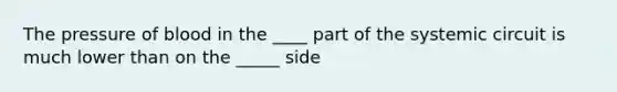 The pressure of blood in the ____ part of the systemic circuit is much lower than on the _____ side