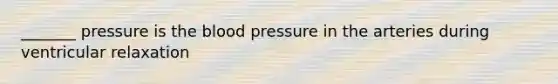 _______ pressure is <a href='https://www.questionai.com/knowledge/k7oXMfj7lk-the-blood' class='anchor-knowledge'>the blood</a> pressure in the arteries during ventricular relaxation