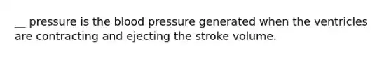 __ pressure is the blood pressure generated when the ventricles are contracting and ejecting the stroke volume.