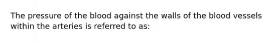 The pressure of the blood against the walls of the blood vessels within the arteries is referred to as: