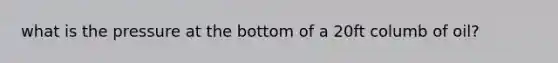 what is the pressure at the bottom of a 20ft columb of oil?