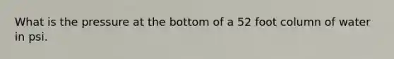 What is the pressure at the bottom of a 52 foot column of water in psi.