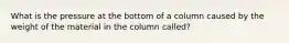 What is the pressure at the bottom of a column caused by the weight of the material in the column called?