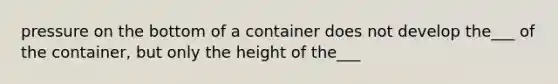 pressure on the bottom of a container does not develop the___ of the container, but only the height of the___