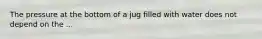 The pressure at the bottom of a jug filled with water does not depend on the ...