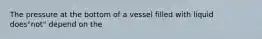 The pressure at the bottom of a vessel filled with liquid does"not" depend on the