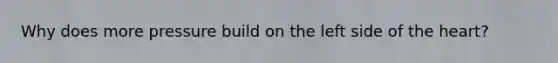 Why does more pressure build on the left side of the heart?
