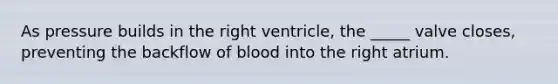 As pressure builds in the right ventricle, the _____ valve closes, preventing the backflow of blood into the right atrium.