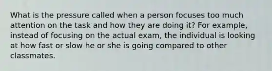 What is the pressure called when a person focuses too much attention on the task and how they are doing it? For example, instead of focusing on the actual exam, the individual is looking at how fast or slow he or she is going compared to other classmates.