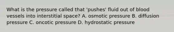 What is the pressure called that 'pushes' fluid out of blood vessels into interstitial space? A. osmotic pressure B. diffusion pressure C. oncotic pressure D. hydrostatic pressure