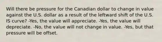 Will there be pressure for the Canadian dollar to change in value against the U.S. dollar as a result of the leftward shift of the U.S. IS curve? -Yes, the value will appreciate. -Yes, the value will depreciate. -No, the value will not change in value. -Yes, but that pressure will be offset.