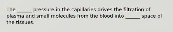 The ______ pressure in the capillaries drives the filtration of plasma and small molecules from the blood into ______ space of the tissues.