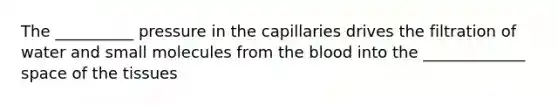 The __________ pressure in the capillaries drives the filtration of water and small molecules from the blood into the _____________ space of the tissues