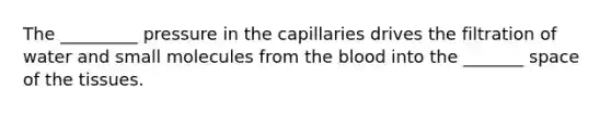 The _________ pressure in the capillaries drives the filtration of water and small molecules from the blood into the _______ space of the tissues.