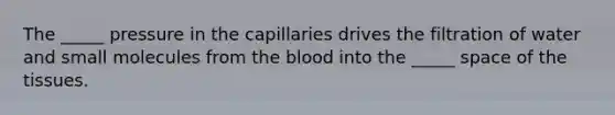 The _____ pressure in the capillaries drives the filtration of water and small molecules from the blood into the _____ space of the tissues.