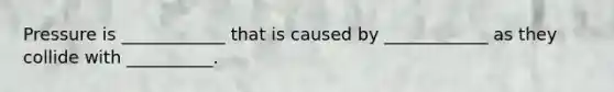 Pressure is ____________ that is caused by ____________ as they collide with __________.