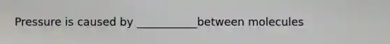 Pressure is caused by ___________between molecules