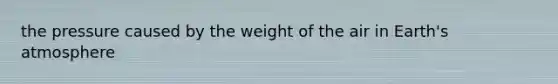 the pressure caused by the weight of the air in <a href='https://www.questionai.com/knowledge/kRonPjS5DU-earths-atmosphere' class='anchor-knowledge'>earth's atmosphere</a>