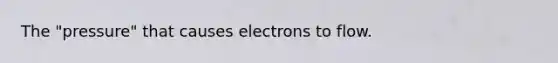 The "pressure" that causes electrons to flow.