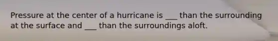 Pressure at the center of a hurricane is ___ than the surrounding at the surface and ___ than the surroundings aloft.