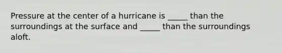 Pressure at the center of a hurricane is _____ than the surroundings at the surface and _____ than the surroundings aloft.